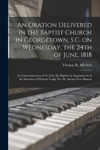 An Oration Delivered in the Baptist Church in Georgetown, S.C. on Wednesday, the 24th of June, 1818: in Commemoration of St. John the Baptist: by Appointment of the Members of Winyaw Lodge No. 69, Ancient Free Masons