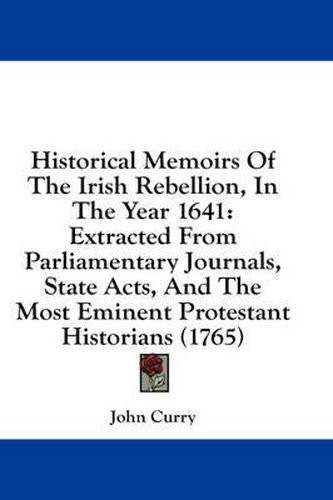 Cover image for Historical Memoirs of the Irish Rebellion, in the Year 1641: Extracted from Parliamentary Journals, State Acts, and the Most Eminent Protestant Historians (1765)