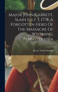 Cover image for Major John Garrett, Slain July 3, 1778. A Forgotten Hero Of The Massacre Of Wyoming, Pennsylvania