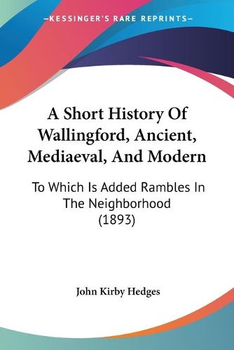 Cover image for A Short History of Wallingford, Ancient, Mediaeval, and Modern: To Which Is Added Rambles in the Neighborhood (1893)