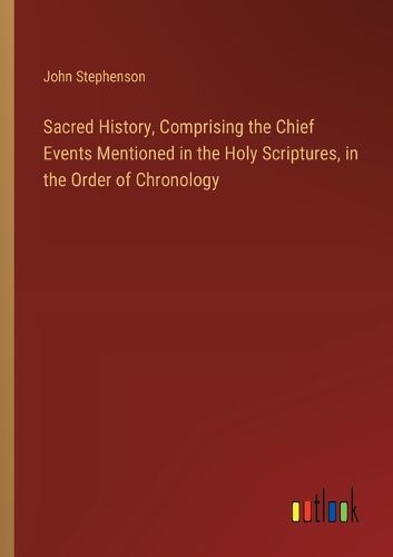 Cover image for Sacred History, Comprising the Chief Events Mentioned in the Holy Scriptures, in the Order of Chronology