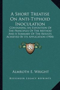 Cover image for A Short Treatise on Anti-Typhoid Inoculation: Containing an Exposition of the Principles of the Method and a Summary of the Results Achieved by Its Application (1904)