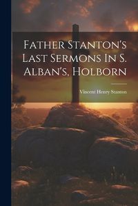 Cover image for Father Stanton's Last Sermons In S. Alban's, Holborn