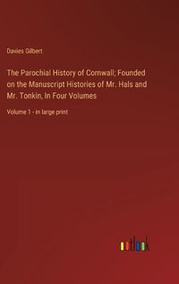 Cover image for The Parochial History of Cornwall; Founded on the Manuscript Histories of Mr. Hals and Mr. Tonkin, In Four Volumes