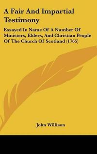 Cover image for A Fair and Impartial Testimony: Essayed in Name of a Number of Ministers, Elders, and Christian People of the Church of Scotland (1765)