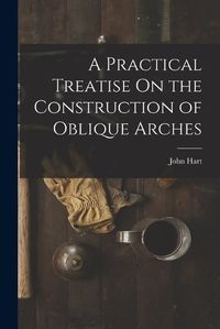 Cover image for A Practical Treatise On the Construction of Oblique Arches