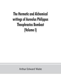 Cover image for The Hermetic and alchemical writings of Aureolus Philippus Theophrastus Bombast, of Hohenheim, called Paracelsus the Great (Volume I) Hermetic Chemistry