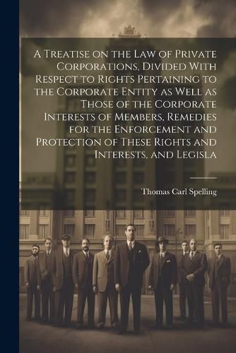 Cover image for A Treatise on the law of Private Corporations, Divided With Respect to Rights Pertaining to the Corporate Entity as Well as Those of the Corporate Interests of Members, Remedies for the Enforcement and Protection of These Rights and Interests, and Legisla