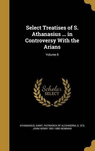 Cover image for Select Treatises of S. Athanasius ... in Controversy With the Arians; Volume 8