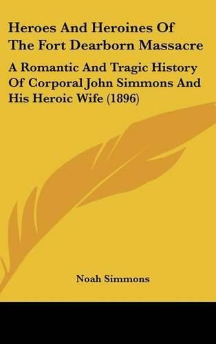 Heroes and Heroines of the Fort Dearborn Massacre: A Romantic and Tragic History of Corporal John Simmons and His Heroic Wife (1896)