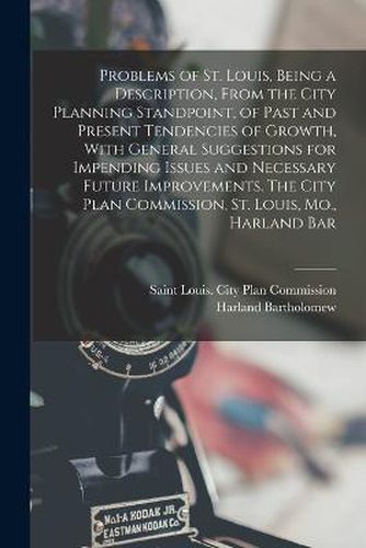 Cover image for Problems of St. Louis, Being a Description, From the City Planning Standpoint, of Past and Present Tendencies of Growth, With General Suggestions for Impending Issues and Necessary Future Improvements. The City Plan Commission, St. Louis, Mo., Harland Bar