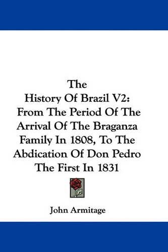 The History of Brazil V2: From the Period of the Arrival of the Braganza Family in 1808, to the Abdication of Don Pedro the First in 1831