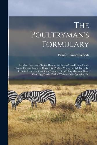 Cover image for The Poultryman's Formulary; Reliable, Successful, Tested Recipes for Ready-mixed Grain Foods. How to Prepare Balanced Rations for Poultry, Young or Old. Formulae of Useful Remedies, Condition Powders, Lice-killing Mixtures, Roup Cure, Egg Foods, ...