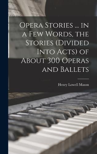 Cover image for Opera Stories ... in a few Words, the Stories (divided Into Acts) of About 300 Operas and Ballets