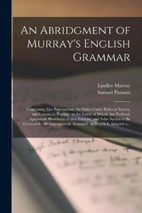 Cover image for An Abridgment of Murray's English Grammar [microform]: Containing Also Punctuation, the Notes Under Rules in Syntax, and Lessons in Parsing: to the Latter of Which Are Prefixed, Specimens Illustrative of That Exercise, and False Syntax to Be...