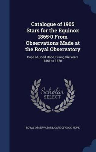 Cover image for Catalogue of 1905 Stars for the Equinox 1865-0 from Observations Made at the Royal Observatory: Cape of Good Hope, During the Years 1861 to 1870