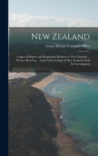 New Zealand: Copies of Papers and Despatches Relative to New Zealand ... Return Showing ... Land in the Colony of New Zealand, Sold by Government