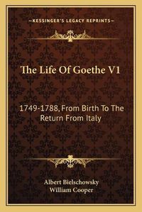 Cover image for The Life of Goethe V1: 1749-1788, from Birth to the Return from Italy