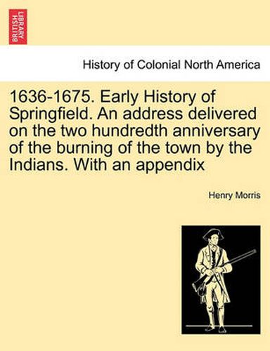 Cover image for 1636-1675. Early History of Springfield. an Address Delivered on the Two Hundredth Anniversary of the Burning of the Town by the Indians. with an Appe