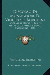 Cover image for Discorso Di Monsignore D. Vincenzio Borghini: Intorno Al Modo Di Far Gli Alberi Delle Famiglie Nobili Fiorentine (1821)