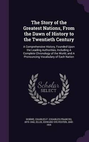 The Story of the Greatest Nations, from the Dawn of History to the Twentieth Century: A Comprehensive History, Founded Upon the Leading Authorities, Including a Complete Chronology of the World, and a Pronouncing Vocabulary of Each Nation