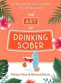 Cover image for The Art of Drinking Sober: 50 Decadently Dry Cocktails For All Occasions