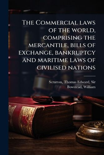 Cover image for The Commercial Laws of the World, Comprising the Mercantile, Bills of Exchange, Bankruptcy and Maritime Laws of Civilised Nations