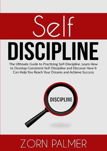 Cover image for Self-Discipline: The Ultimate Guide to Practicing Self-Discipline, Learn How to Develop Consistent Self-Discipline and Discover How It Can Help You Reach Your Dreams and Achieve Success