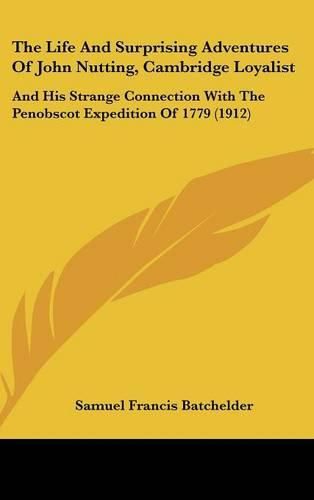 The Life and Surprising Adventures of John Nutting, Cambridge Loyalist: And His Strange Connection with the Penobscot Expedition of 1779 (1912)