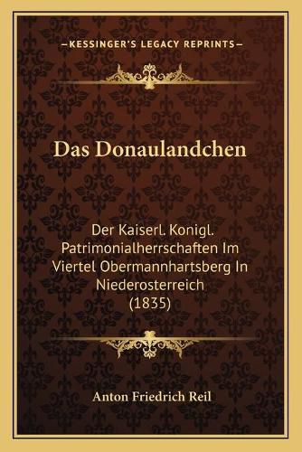 Cover image for Das Donaulandchen: Der Kaiserl. Konigl. Patrimonialherrschaften Im Viertel Obermannhartsberg in Niederosterreich (1835)