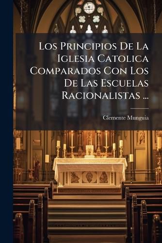 Cover image for Los Principios De La Iglesia Catolica Comparados Con Los De Las Escuelas Racionalistas ...