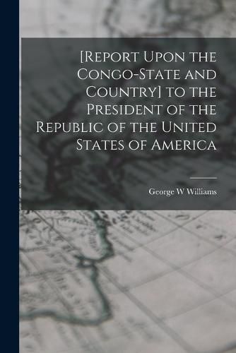 Cover image for [Report Upon the Congo-State and Country] to the President of the Republic of the United States of America