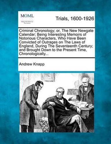 Criminal Chronology; Or, the New Newgate Calendar; Being Interesting Memoirs of Notorious Characters, Who Have Been Convicted of Outrages on the Laws of England, During the Seventeenth Century; And Brought Down to the Present Time, Chronologically...