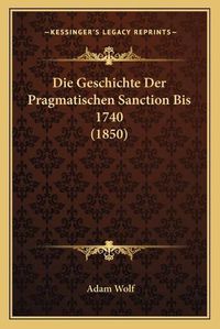 Cover image for Die Geschichte Der Pragmatischen Sanction Bis 1740 (1850)