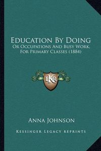 Cover image for Education by Doing: Or Occupations and Busy Work, for Primary Classes (1884)