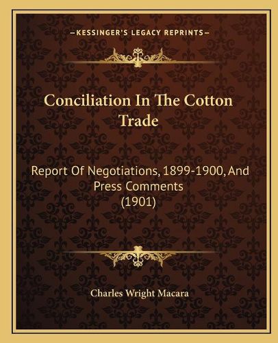 Cover image for Conciliation in the Cotton Trade: Report of Negotiations, 1899-1900, and Press Comments (1901)