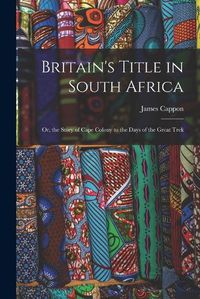 Cover image for Britain's Title in South Africa; or, the Story of Cape Colony to the Days of the Great Trek