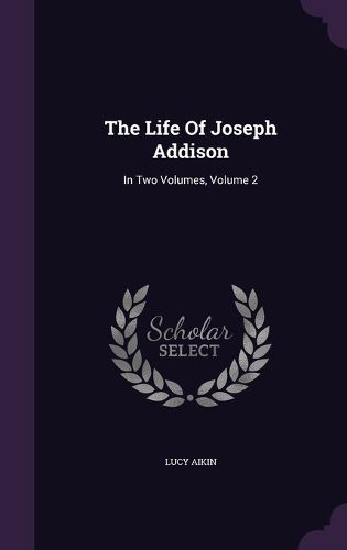 Cover image for The Life of Joseph Addison: In Two Volumes, Volume 2