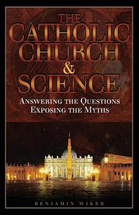 Cover image for The Catholic Church and Science: Answering the Questions, Exposing the Myths