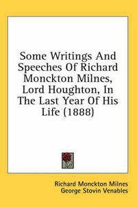 Cover image for Some Writings and Speeches of Richard Monckton Milnes, Lord Houghton, in the Last Year of His Life (1888)