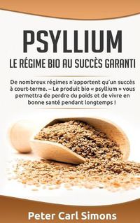 Cover image for Psyllium - Le regime bio au succes garanti: De nombreux regimes n'apportent qu'un succes a court-terme. - Le produit bio psyllium vous permettra de perdre du poids et de vivre en bonne sante pendant longtemps !