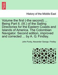 Cover image for Volume the First (-The Second) ... Being Part II. (III.) of the Sailing Directories for the Eastern Coasts and Islands of America. the Colombian Navigator. Second Edition, Improved and Corrected ... by A. G. Findlay.