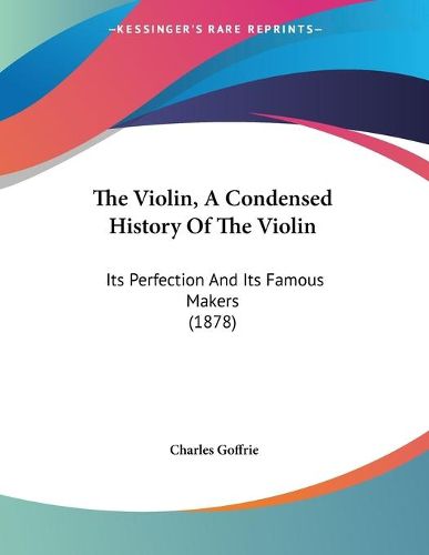 Cover image for The Violin, a Condensed History of the Violin: Its Perfection and Its Famous Makers (1878)