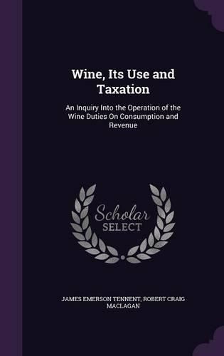 Wine, Its Use and Taxation: An Inquiry Into the Operation of the Wine Duties on Consumption and Revenue