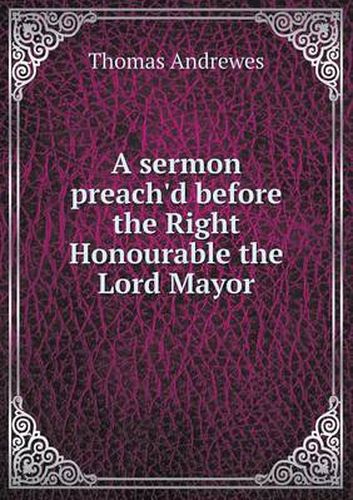 Cover image for A sermon preach'd before the Right Honourable the Lord Mayor