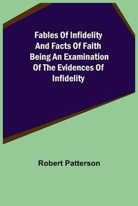 Cover image for Fables of Infidelity and Facts of Faith Being an Examination of the Evidences of Infidelity