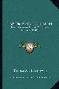 Cover image for Labor and Triumph: The Life and Times of Hugh Miller (1858)