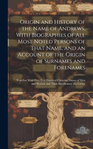 Cover image for Origin and History of the Name of Andrews, With Biographies of All Most Noted Persons of That Name, and an Account of the Origin of Surnames and Forenames