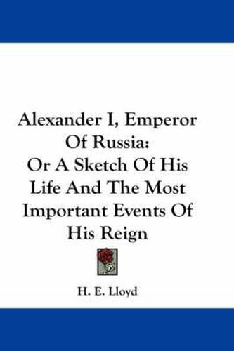 Alexander I, Emperor of Russia: Or a Sketch of His Life and the Most Important Events of His Reign