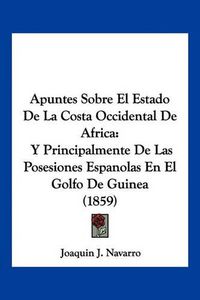 Cover image for Apuntes Sobre El Estado de La Costa Occidental de Africa: Y Principalmente de Las Posesiones Espanolas En El Golfo de Guinea (1859)